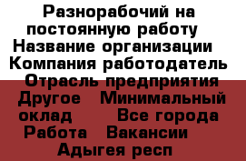 Разнорабочий на постоянную работу › Название организации ­ Компания-работодатель › Отрасль предприятия ­ Другое › Минимальный оклад ­ 1 - Все города Работа » Вакансии   . Адыгея респ.